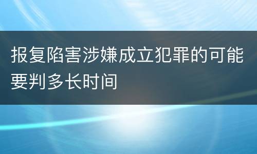 报复陷害涉嫌成立犯罪的可能要判多长时间