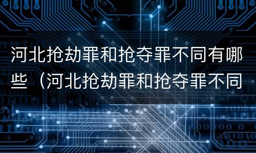 河北抢劫罪和抢夺罪不同有哪些（河北抢劫罪和抢夺罪不同有哪些案件）