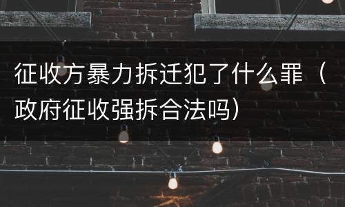 征收方暴力拆迁犯了什么罪（政府征收强拆合法吗）