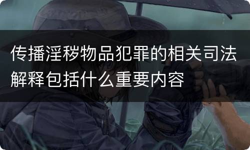 传播淫秽物品犯罪的相关司法解释包括什么重要内容
