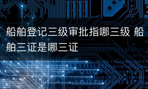 船舶登记三级审批指哪三级 船舶三证是哪三证