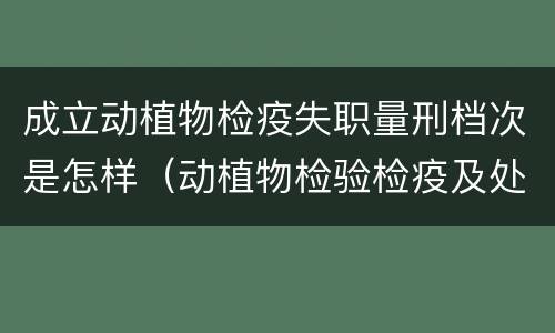 成立动植物检疫失职量刑档次是怎样（动植物检验检疫及处罚条例）