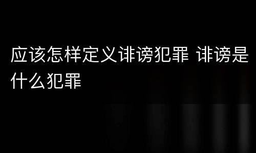 应该怎样定义诽谤犯罪 诽谤是什么犯罪
