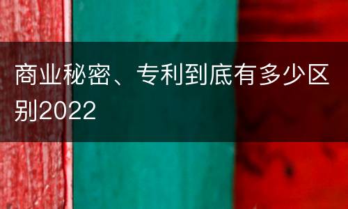 商业秘密、专利到底有多少区别2022