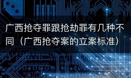 广西抢夺罪跟抢劫罪有几种不同（广西抢夺案的立案标准）
