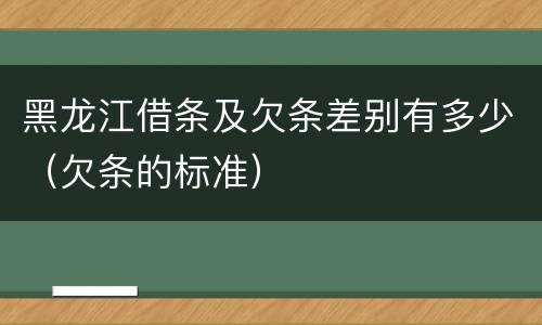 黑龙江借条及欠条差别有多少（欠条的标准）
