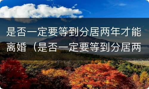 是否一定要等到分居两年才能离婚（是否一定要等到分居两年才能离婚呀）