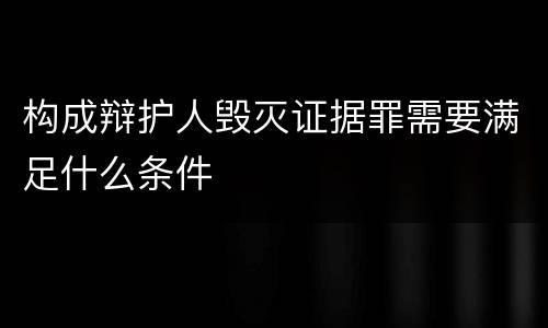 构成辩护人毁灭证据罪需要满足什么条件