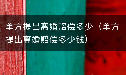 单方提出离婚赔偿多少（单方提出离婚赔偿多少钱）