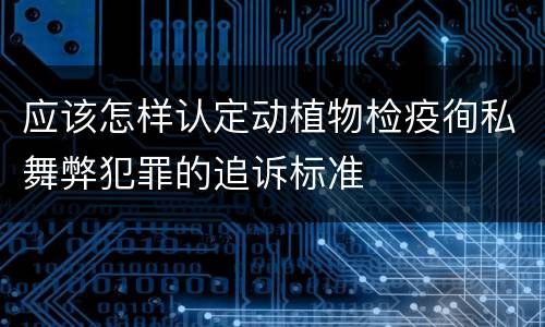 应该怎样认定动植物检疫徇私舞弊犯罪的追诉标准