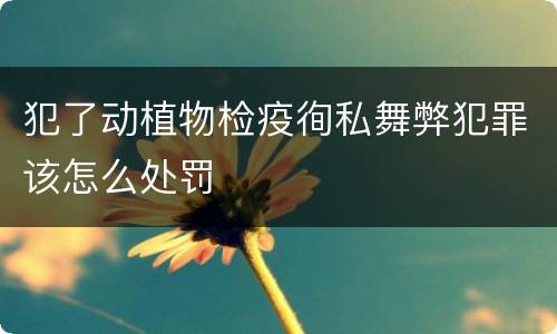 犯了动植物检疫徇私舞弊犯罪该怎么处罚