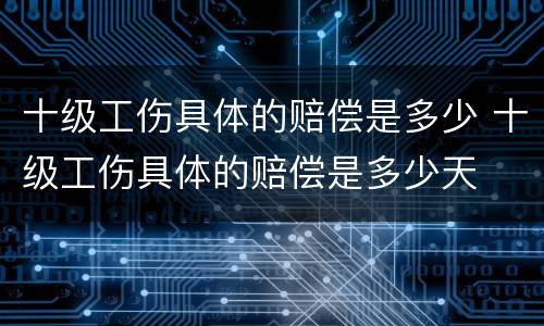 十级工伤具体的赔偿是多少 十级工伤具体的赔偿是多少天