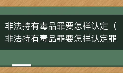 非法持有毒品罪要怎样认定（非法持有毒品罪要怎样认定罪名）