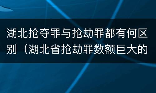 湖北抢夺罪与抢劫罪都有何区别（湖北省抢劫罪数额巨大的标准）