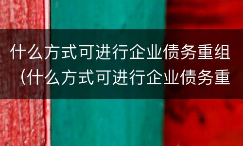 什么方式可进行企业债务重组（什么方式可进行企业债务重组评估）