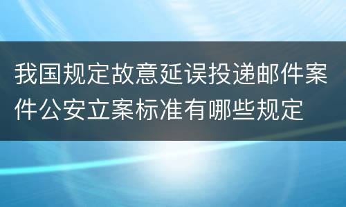 我国规定故意延误投递邮件案件公安立案标准有哪些规定