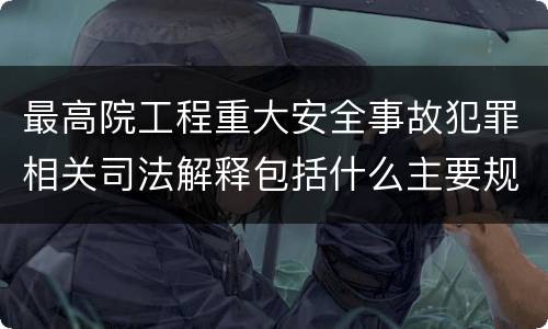 最高院工程重大安全事故犯罪相关司法解释包括什么主要规定