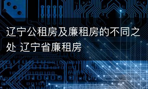 辽宁公租房及廉租房的不同之处 辽宁省廉租房