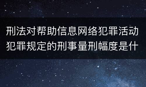 刑法对帮助信息网络犯罪活动犯罪规定的刑事量刑幅度是什么