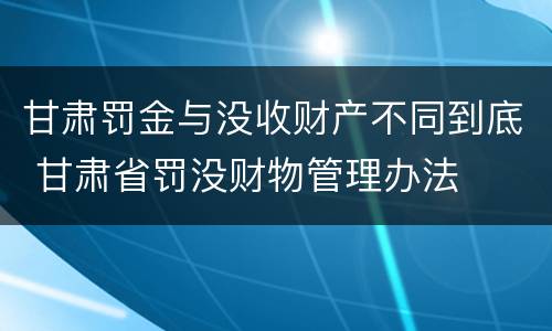 甘肃罚金与没收财产不同到底 甘肃省罚没财物管理办法