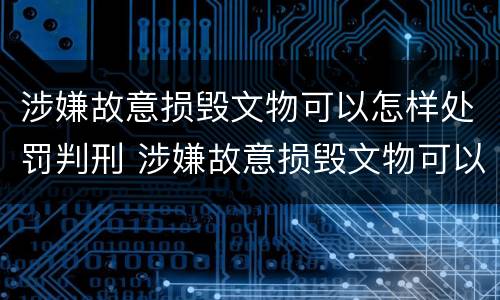 涉嫌故意损毁文物可以怎样处罚判刑 涉嫌故意损毁文物可以怎样处罚判刑吗