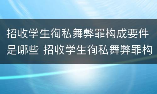 招收学生徇私舞弊罪构成要件是哪些 招收学生徇私舞弊罪构成要件是哪些内容