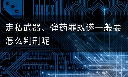 走私武器、弹药罪既遂一般要怎么判刑呢