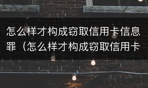 怎么样才构成窃取信用卡信息罪（怎么样才构成窃取信用卡信息罪呢）