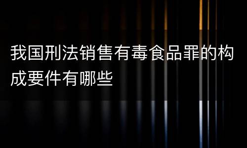 我国刑法销售有毒食品罪的构成要件有哪些