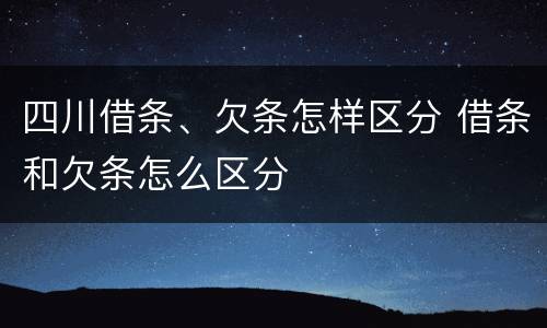 四川借条、欠条怎样区分 借条和欠条怎么区分