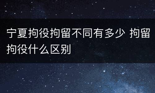 宁夏拘役拘留不同有多少 拘留拘役什么区别