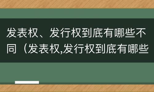 发表权、发行权到底有哪些不同（发表权,发行权到底有哪些不同的权利）