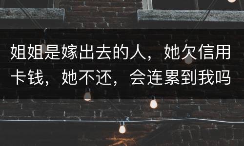 姐姐是嫁出去的人，她欠信用卡钱，她不还，会连累到我吗