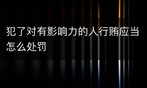 犯了对有影响力的人行贿应当怎么处罚