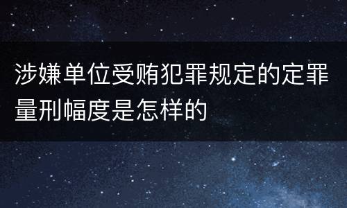 涉嫌单位受贿犯罪规定的定罪量刑幅度是怎样的