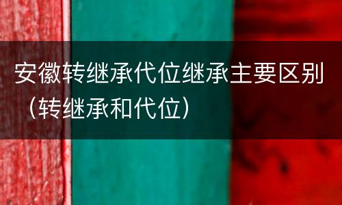 安徽转继承代位继承主要区别（转继承和代位）