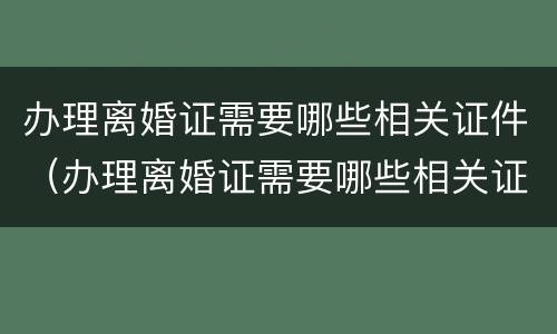 办理离婚证需要哪些相关证件（办理离婚证需要哪些相关证件和材料）