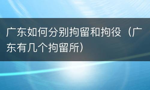 广东如何分别拘留和拘役（广东有几个拘留所）