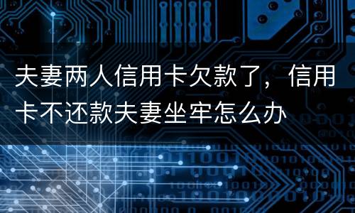 夫妻两人信用卡欠款了，信用卡不还款夫妻坐牢怎么办