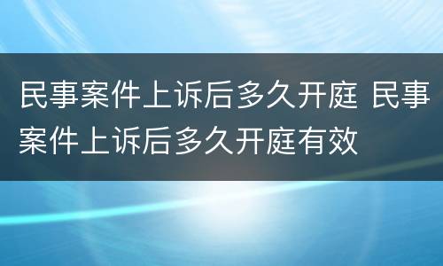民事案件上诉后多久开庭 民事案件上诉后多久开庭有效