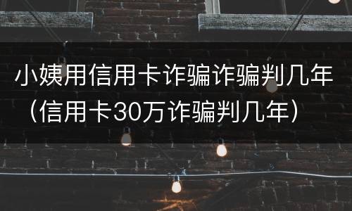 小姨用信用卡诈骗诈骗判几年（信用卡30万诈骗判几年）