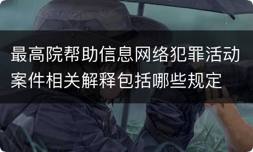 最高院帮助信息网络犯罪活动案件相关解释包括哪些规定