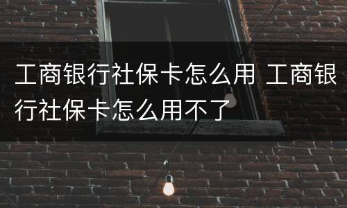 工商银行社保卡怎么用 工商银行社保卡怎么用不了