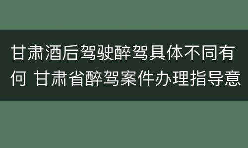 甘肃酒后驾驶醉驾具体不同有何 甘肃省醉驾案件办理指导意见