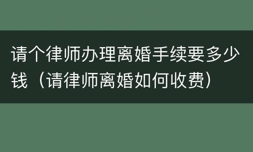 请个律师办理离婚手续要多少钱（请律师离婚如何收费）