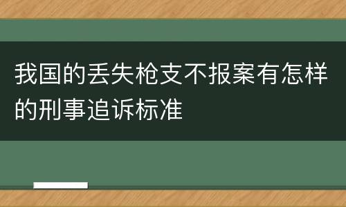 我国的丢失枪支不报案有怎样的刑事追诉标准