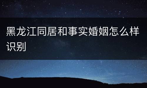 黑龙江同居和事实婚姻怎么样识别