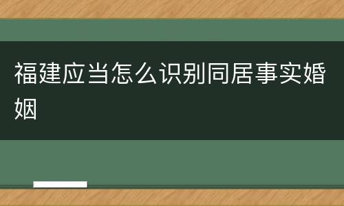 福建应当怎么识别同居事实婚姻