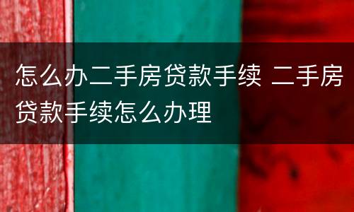 怎么办二手房贷款手续 二手房贷款手续怎么办理