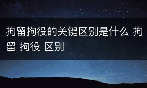 拘留拘役的关键区别是什么 拘留 拘役 区别